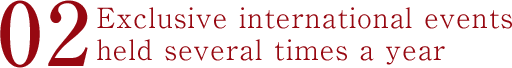 02.Exclusive international events held several times a year